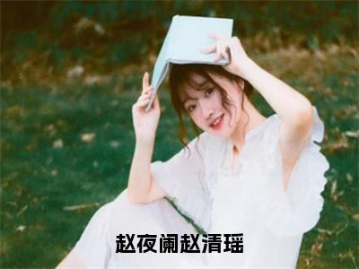 赵清瑶赵夜阑（赵夜阑赵清瑶）完整版小说阅读_赵夜阑赵清瑶全文免费阅读（赵清瑶赵夜阑）
