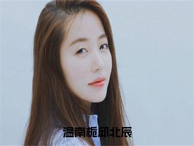 温南栀邱北辰（温南栀邱北辰）小说全文免费阅读无弹窗大结局_温南栀邱北辰小说免费阅读最新章节列表（温南栀邱北辰）