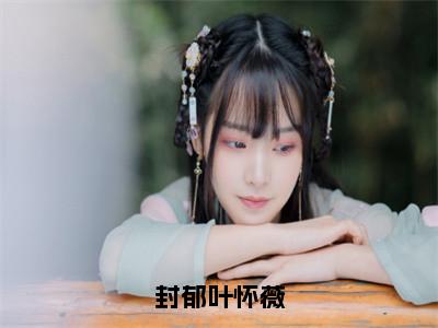 封郁叶怀薇（叶怀薇封郁）全文免费阅读无弹窗大结局_（叶怀薇封郁）章节列表_