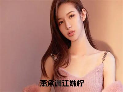 萧承渊江姝柠小说好看吗-萧承渊江姝柠江姝柠萧承渊热门小说大结局阅读