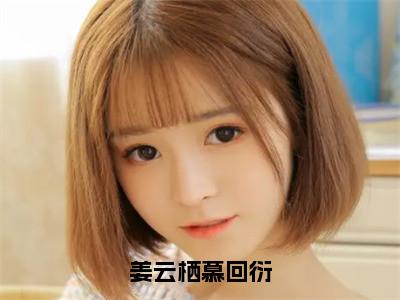 慕回衍姜云栖全文（姜云栖慕回衍）全文免费阅读无弹窗大结局_慕回衍姜云栖免费最新章节列表_（姜云栖慕回衍）