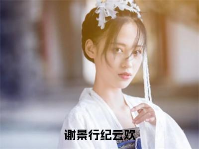 谢景行纪云欢的小说（谢景行纪云欢）免费阅读_谢景行纪云欢小说免费阅读