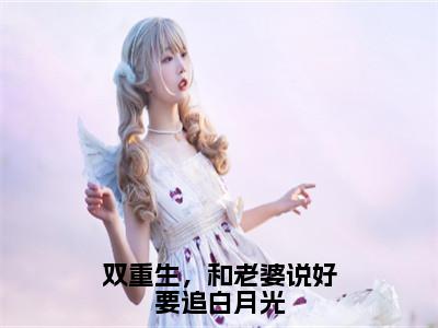 陆晨崔莺莺（双重生，和老婆说好要追白月光）在哪免费看-小说（双重生，和老婆说好要追白月光）全文完整版免费阅读陆晨崔莺莺