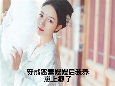 景栩沈妤欢全文免费（穿成恶毒嫂嫂后我养崽上瘾了）全集小说完整版大结局-景栩沈妤欢全文阅读无弹窗