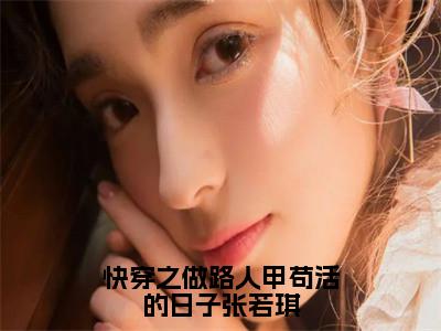 （热推新书）美文摘抄（快穿之做路人甲苟活的日子张若琪）主人公为（张若琪）的小说快穿之做路人甲苟活的日子张若琪大结局全文免费阅读_