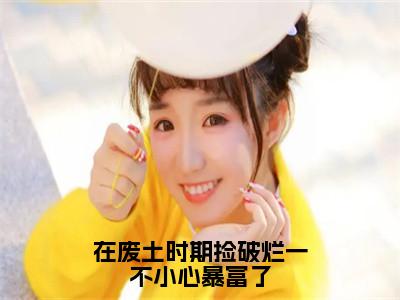 在废土时期捡破烂一不小心暴富了（姜月墨祁年初）全文免费阅读无弹窗大结局_在废土时期捡破烂一不小心暴富了全文阅读完整版_（姜月墨祁年初）