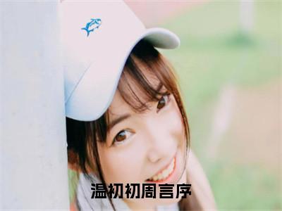 温初初周言序小说:（温初初周言序）全文免费阅读无弹窗大结局_温初初周言序小说:温初初周言序最新章节列表