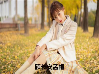 小说顾长安孟椿（孟椿顾长安全文免费阅读）完结阅读_孟椿顾长安全文免费阅读免费看全文