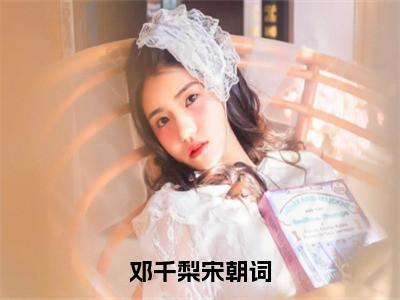 邓千梨宋朝词全文免费阅读_邓千梨宋朝词（邓千梨宋朝词免费阅读无弹窗）邓千梨宋朝词最新章节在线阅读