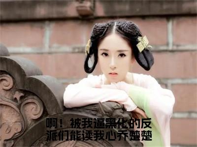 乔楚楚裴渊（啊！被我逼黑化的反派们能读我心乔楚楚）在线阅读的小说完整版-啊！被我逼黑化的反派们能读我心乔楚楚（乔楚楚裴渊）小说免费阅读