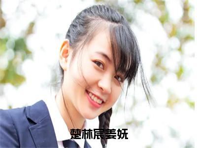 楚林宸姜妩（姜妩楚林宸）抖音热推小说全集无删减_（姜妩楚林宸免费阅读全文大结局）最新章节列表_