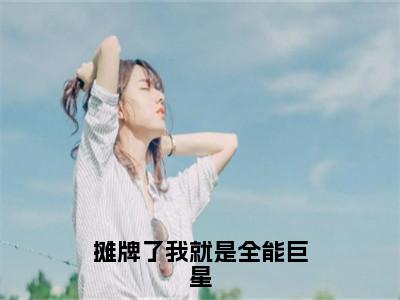 摊牌了我就是全能巨星（赵梓骆）免费阅读_赵梓骆小说免费阅读