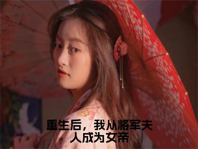 （谢茵）小说全文免费阅读_谢茵（重生后，我从将军夫人成为女帝）最新章节热文在线阅读