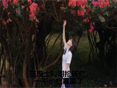 在废土时期捡破烂，一不小心暴富了（姜月墨祁年初）免费全文阅读小说_（在废土时期捡破烂，一不小心暴富了）姜月墨祁年初最新章节列表