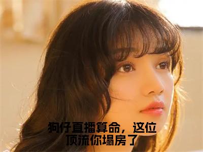 狗仔直播算命，这位顶流你塌房了（萧探）小说全文免费阅读无弹窗大结局_狗仔直播算命，这位顶流你塌房了小说免费阅读最新章节列表（萧探）