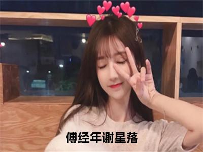 （傅经年谢星落）全文免费阅读无弹窗大结局_（谢星落傅经年）章节列表_