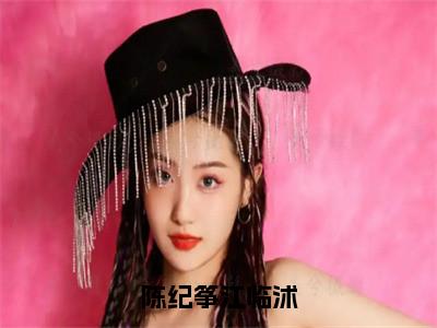 陈纪筝江临沭（江临沭陈纪筝）小说免费在线阅读_陈纪筝江临沭全本免费小说阅读（江临沭陈纪筝）