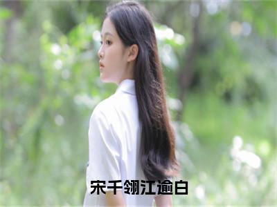 宋千翎江逾白（宋千翎江逾白）精彩小说-宋千翎江逾白全章节免费阅读