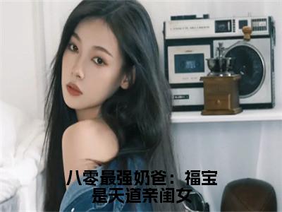 八零最强奶爸：福宝是天道亲闺女小说全文免费阅读无弹窗-糖糖全文在线阅读