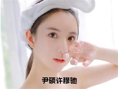 尹硕许穆驰（许穆驰尹硕）全文免费阅读无弹窗大结局_许穆驰尹硕小说最新章节列表_