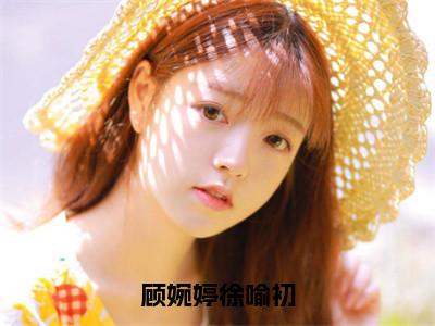 顾婉婷徐喻初小说全文免费阅读无弹窗大结局_顾婉婷徐喻初最新章节列表_