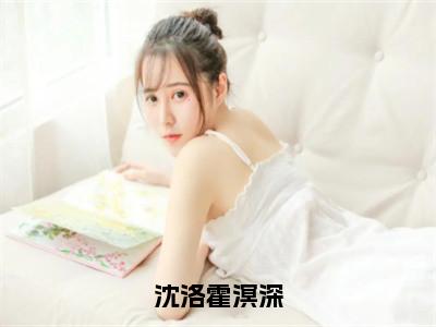 沈洛霍溟深全文免费阅读无弹窗大结局_（霍溟深沈洛免费阅读）沈洛霍溟深最新章节列表_