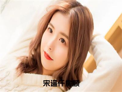 宋遥仟房颢（宋遥仟房颢）快手热推小说主角宋遥仟房颢完整版在线阅读