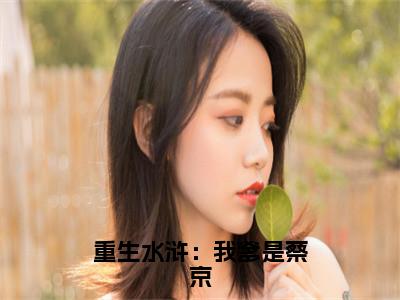 重生水浒：我爹是蔡京全文（蔡鞗）抖音热推小说全集无删减_蔡鞗免费最新章节列表_