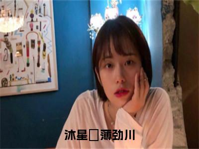 沐星珝薄劲川（薄劲川沐星珝）精彩小说-小说薄劲川沐星珝全文无删减版免费阅读