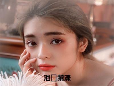 池璟黎漾在线阅读（黎漾池璟小说）全文免费阅读无弹窗大结局_池璟黎漾免费最新章节列表