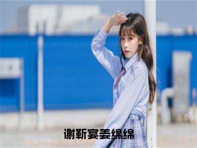 姜绵绵谢靳宴（谢靳宴姜绵绵）全文免费阅读无弹窗大结局_谢靳宴姜绵绵最新章节列表_（姜绵绵谢靳宴）