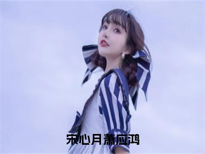 萧应鸿宋心月（宋心月萧应鸿）全文阅读-最火热点小说萧应鸿宋心月最新更新