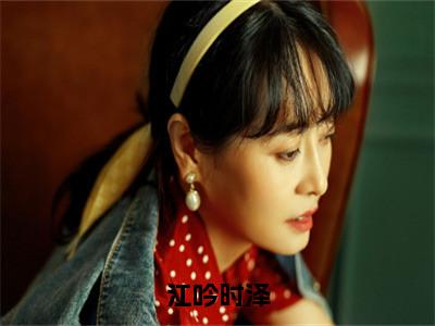 江吟时泽（江吟时泽）全文免费阅读大结局_江吟时泽（江吟时泽）免费在线阅读_