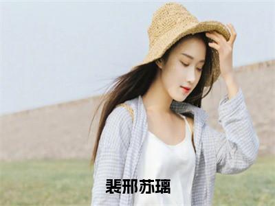 裴邢苏璃（苏璃裴邢）全文免费阅读无弹窗大结局_（苏璃裴邢）全文阅读_（裴邢苏璃）