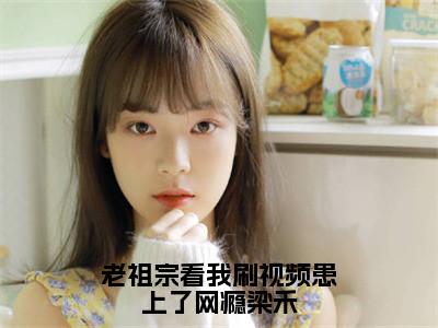 老祖宗看我刷视频患上了网瘾梁禾（梁禾）全文免费阅读无弹窗完整版，（老祖宗看我刷视频患上了网瘾梁禾）免费阅读全文最新章节列表_