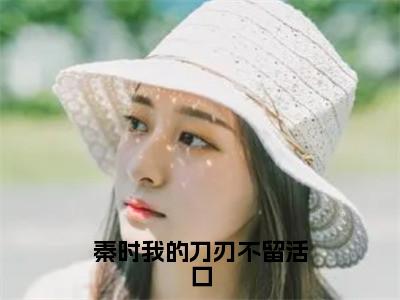 雪女全集小说（秦时我的刀刃不留活口）全文免费阅读无弹窗大结局_雪女最新章节列表_（秦时我的刀刃不留活口）