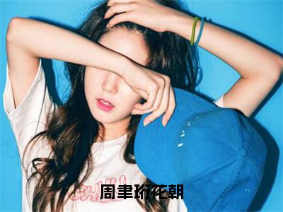 周聿珩花朝全文免费阅读无弹窗大结局-花朝周聿珩无弹窗阅读