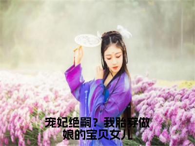 （免费）+（全文）宠妃绝嗣？我胎穿做娘的宝贝女儿（顾萱）免费阅读最新章节无弹窗顾萱完整版小说在线阅读