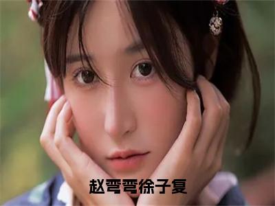 赵弯弯徐子复赵弯弯徐子复正版小说全文阅读赵弯弯徐子复全文免费完整版