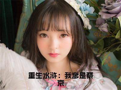 （蔡鞗）全文免费阅读无弹窗大结局_（重生水浒：我爹是蔡京全文免费）蔡鞗小说最新章节列表_