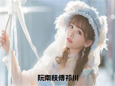 ﻿阮南枝傅祁川（阮南枝傅祁川）全文免费阅读无弹窗大结局_（阮南枝傅祁川）最新章节列表_（阮南枝傅祁川）