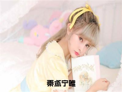 秦鸢宁睢（宁睢秦鸢）小说全文免费阅读无弹窗_（宁睢秦鸢）最新章节列表_