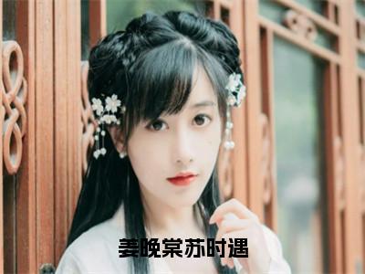 姜晚棠苏时遇（苏时遇姜晚棠）小说全文免费阅读正版无弹窗_（苏时遇姜晚棠）最新章节列表