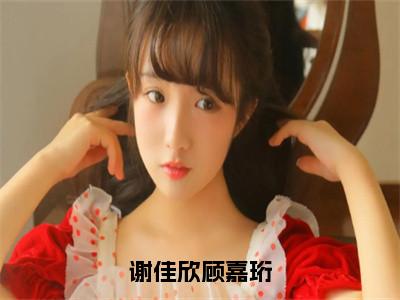 谢佳欣顾嘉珩小说免费阅读全文小说顾嘉珩谢佳欣全章节阅读