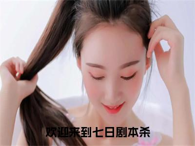 欢迎来到七日剧本杀全文免费阅读大结局_欢迎来到七日剧本杀全文免费阅读无弹窗_（海燃）