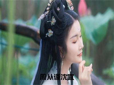 周从谨沈宜小说全文免费阅读（周从谨沈宜）全文免费阅读无弹窗_周从谨沈宜小说全文免费阅读