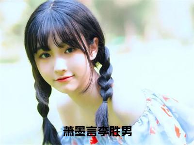 萧墨言李胜男（李胜男萧墨言）全文免费阅读_李胜男萧墨言正版小说全文阅读