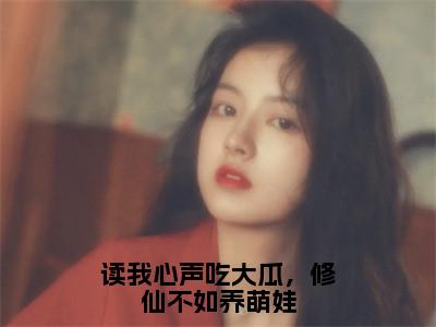 读我心声吃大瓜，修仙不如养萌娃（魏九思小说）小说全文免费阅读_魏九思小说下载_最新章节列表（读我心声吃大瓜，修仙不如养萌娃）