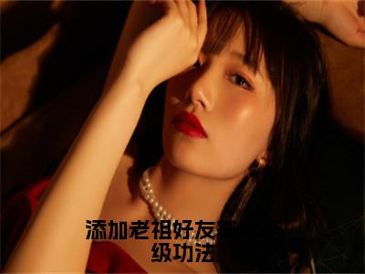 添加老祖好友获得帝级功法小说热门章节免费阅读_添加老祖好友获得帝级功法最新章节列表_