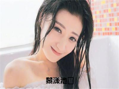 池璟黎漾（黎漾池璟）全文免费阅读无弹窗大结局_黎漾池璟全文阅读_（池璟黎漾）